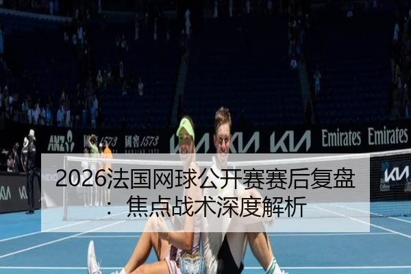 2026法国网球公开赛赛后复盘：焦点战术深度解析 - biwei